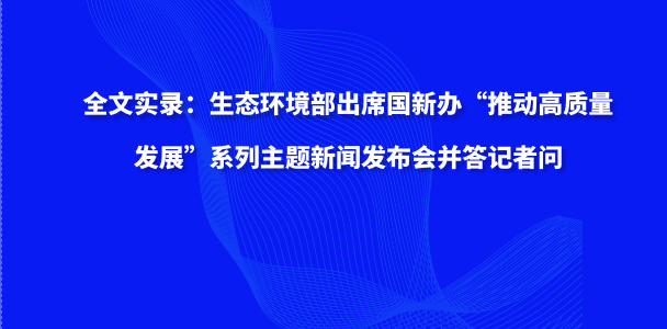 全文实录：生态环境部出席国新办“推动高质量发展”系列主题新闻发布会并答记者问