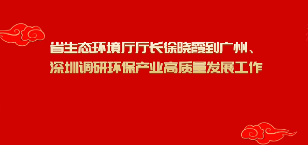 省生态环境厅厅长徐晓霞到广州、深圳调研环保产业高质量发展工作