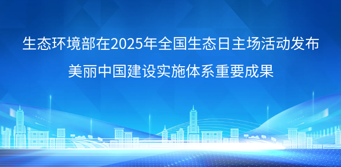 生态环境部在2025年全国生态日主场活动发布美丽中国建设实施体系重要成果