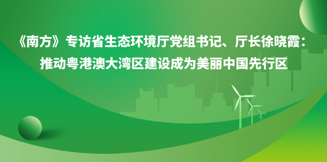 《南方》专访省生态环境厅党组书记、厅长徐晓霞：推动粤港澳大湾区建设成为美丽中国先行区
