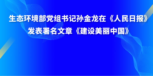 生态环境部党组书记孙金龙在《人民日报》发表署名文章《建设美丽中国》