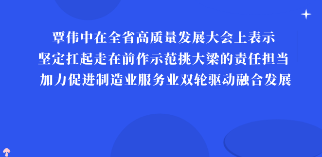 覃伟中在全省高质量发展大会上表示 坚定扛起走在前作示范挑大梁的责任担当 加力促进制造业服务业双轮驱动融合发展