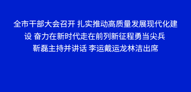 全市干部大会召开 扎实推动高质量发展现代化建设 奋力在新时代走在前列新征程勇当尖兵 靳磊主持并讲话 李运戴运龙林洁出席