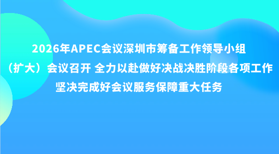 2026年APEC会议深圳市筹备工作领导小组（扩大）会议召开 全力以赴做好决战决胜阶段各项工作 坚决完成好会议服务保障重大任务