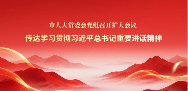 市人大常委会党组召开扩大会议 传达学习贯彻习近平总书记重要讲话精神